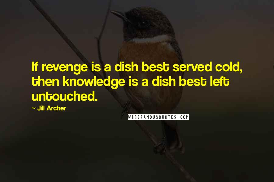 Jill Archer Quotes: If revenge is a dish best served cold, then knowledge is a dish best left untouched.