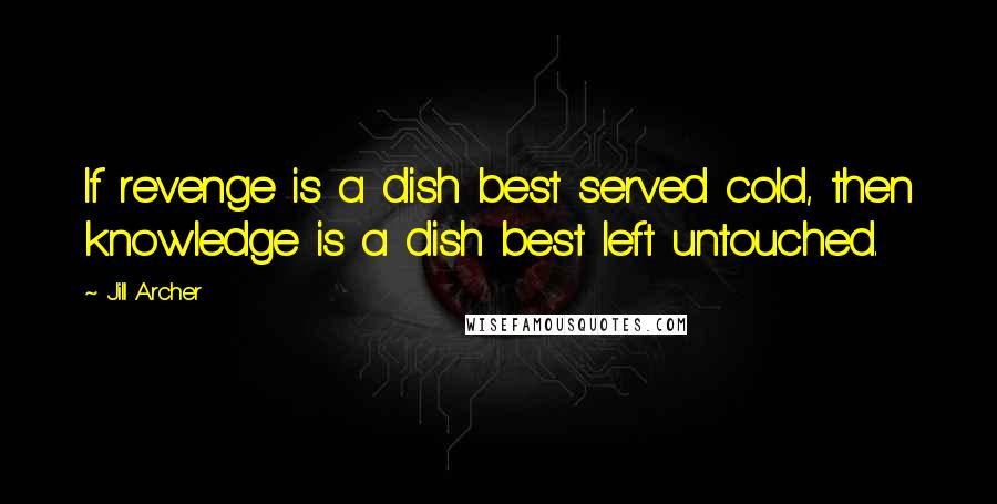 Jill Archer Quotes: If revenge is a dish best served cold, then knowledge is a dish best left untouched.