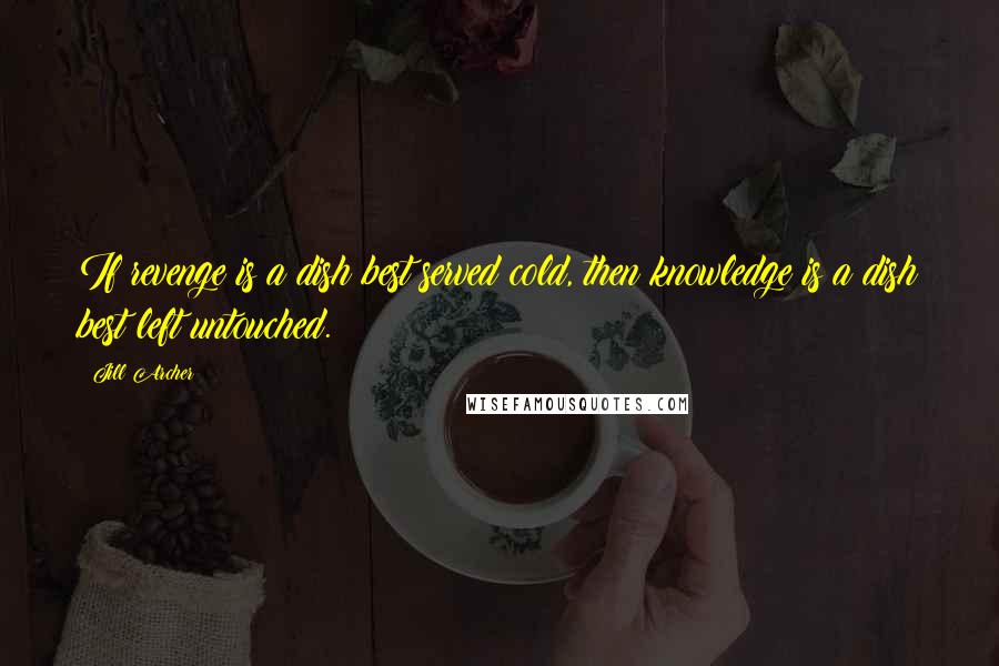 Jill Archer Quotes: If revenge is a dish best served cold, then knowledge is a dish best left untouched.