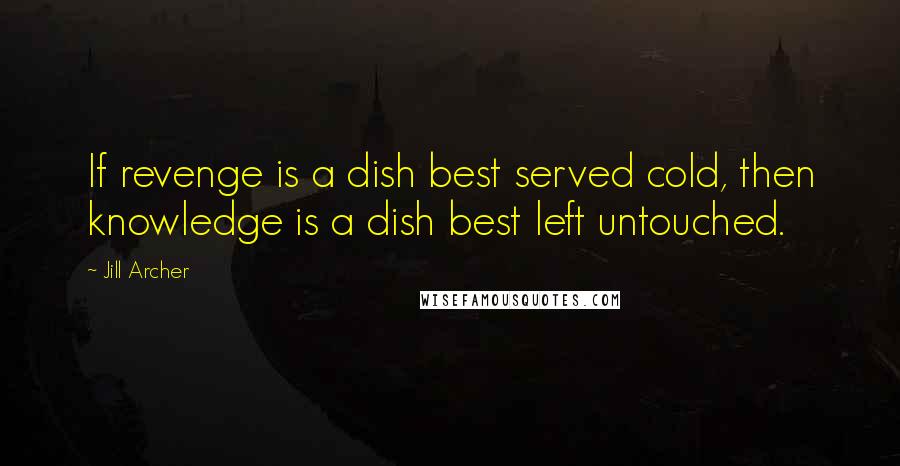 Jill Archer Quotes: If revenge is a dish best served cold, then knowledge is a dish best left untouched.