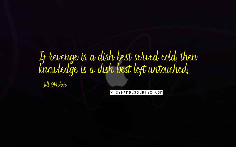 Jill Archer Quotes: If revenge is a dish best served cold, then knowledge is a dish best left untouched.