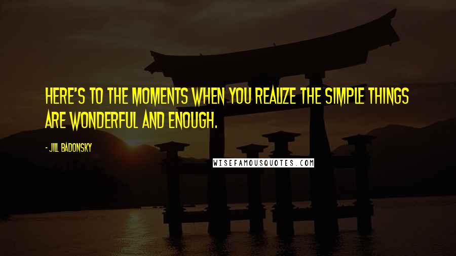 Jill Badonsky Quotes: Here's to the moments when you realize the simple things are wonderful and enough.