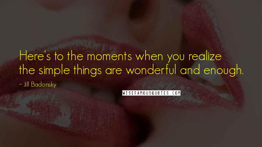 Jill Badonsky Quotes: Here's to the moments when you realize the simple things are wonderful and enough.