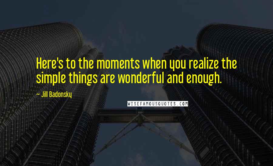 Jill Badonsky Quotes: Here's to the moments when you realize the simple things are wonderful and enough.