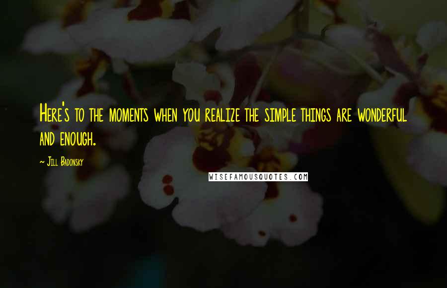 Jill Badonsky Quotes: Here's to the moments when you realize the simple things are wonderful and enough.