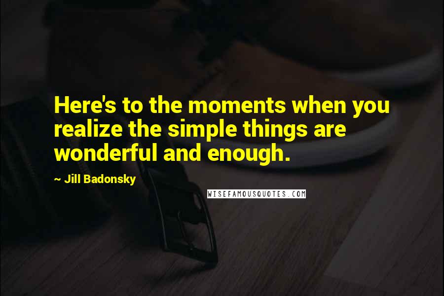 Jill Badonsky Quotes: Here's to the moments when you realize the simple things are wonderful and enough.