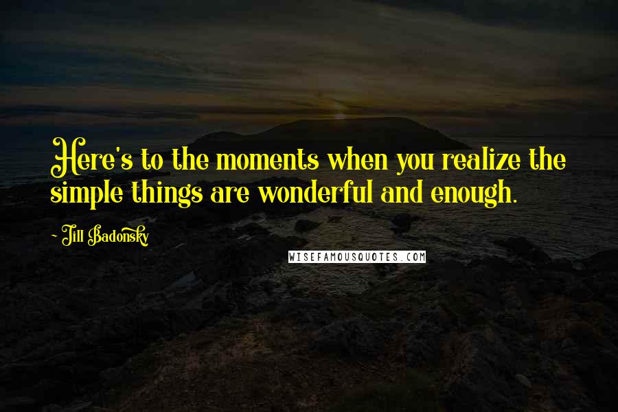 Jill Badonsky Quotes: Here's to the moments when you realize the simple things are wonderful and enough.