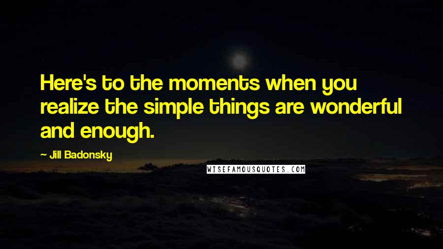 Jill Badonsky Quotes: Here's to the moments when you realize the simple things are wonderful and enough.