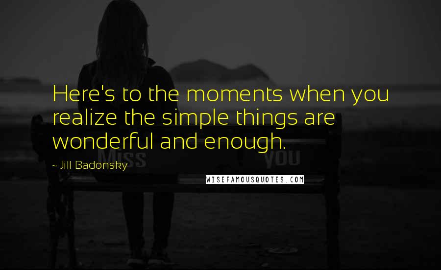 Jill Badonsky Quotes: Here's to the moments when you realize the simple things are wonderful and enough.