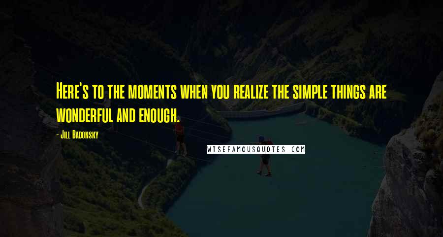 Jill Badonsky Quotes: Here's to the moments when you realize the simple things are wonderful and enough.