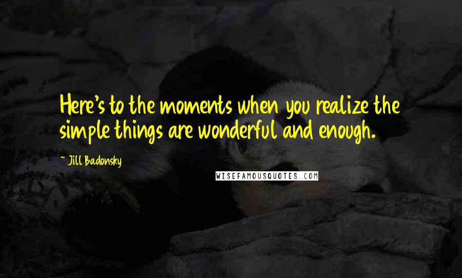 Jill Badonsky Quotes: Here's to the moments when you realize the simple things are wonderful and enough.