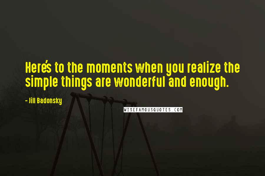 Jill Badonsky Quotes: Here's to the moments when you realize the simple things are wonderful and enough.