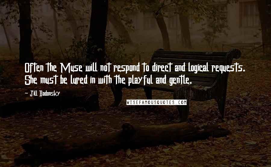 Jill Badonsky Quotes: Often the Muse will not respond to direct and logical requests. She must be lured in with the playful and gentle.