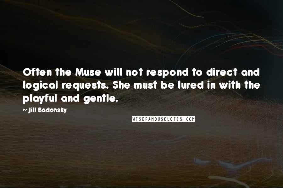 Jill Badonsky Quotes: Often the Muse will not respond to direct and logical requests. She must be lured in with the playful and gentle.