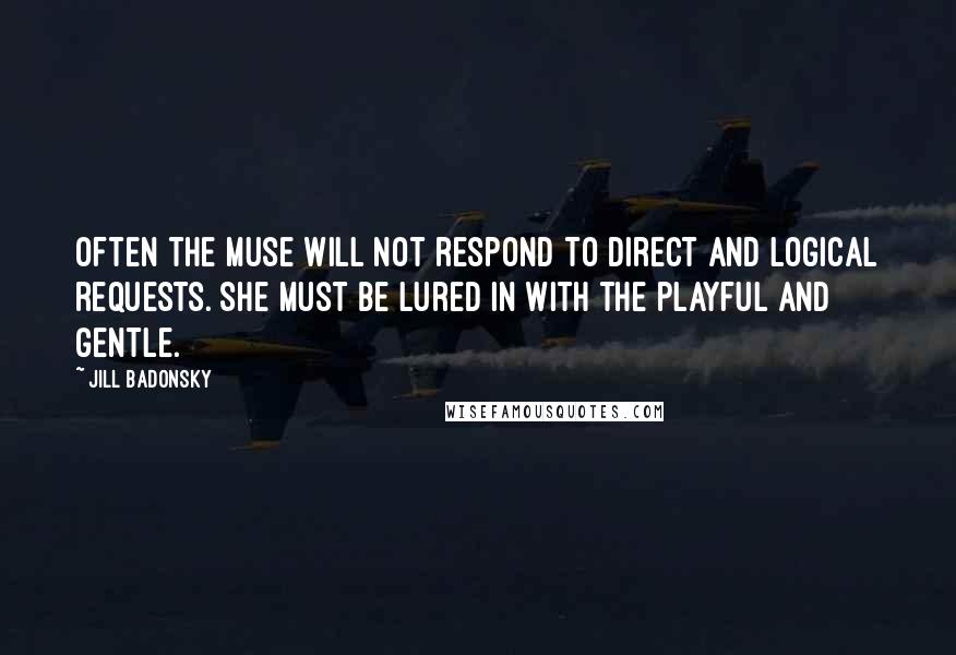 Jill Badonsky Quotes: Often the Muse will not respond to direct and logical requests. She must be lured in with the playful and gentle.