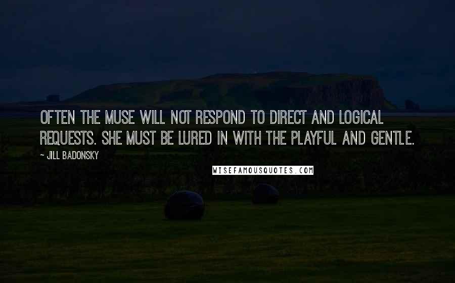 Jill Badonsky Quotes: Often the Muse will not respond to direct and logical requests. She must be lured in with the playful and gentle.