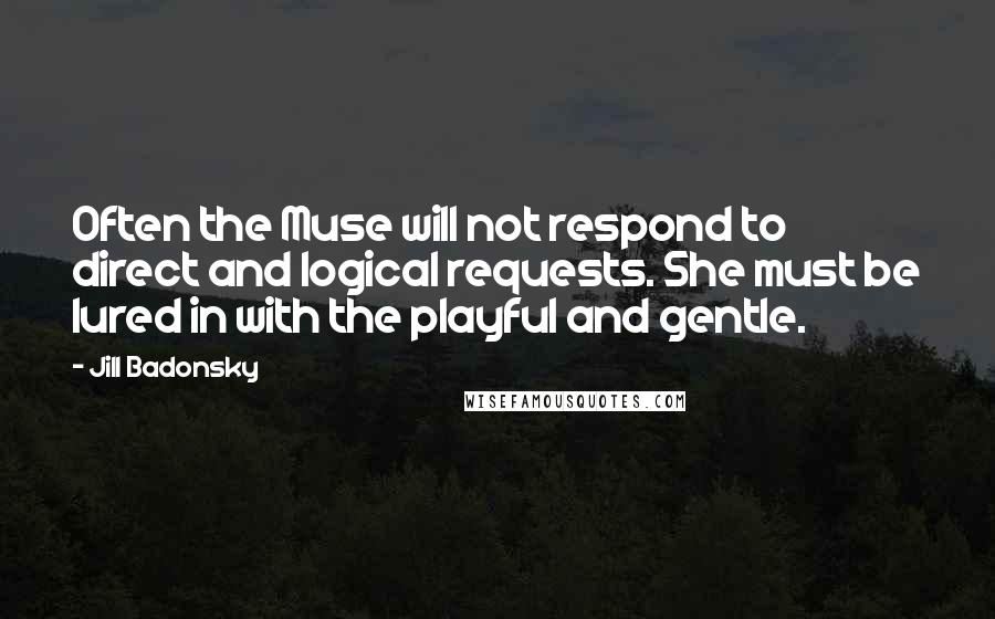 Jill Badonsky Quotes: Often the Muse will not respond to direct and logical requests. She must be lured in with the playful and gentle.
