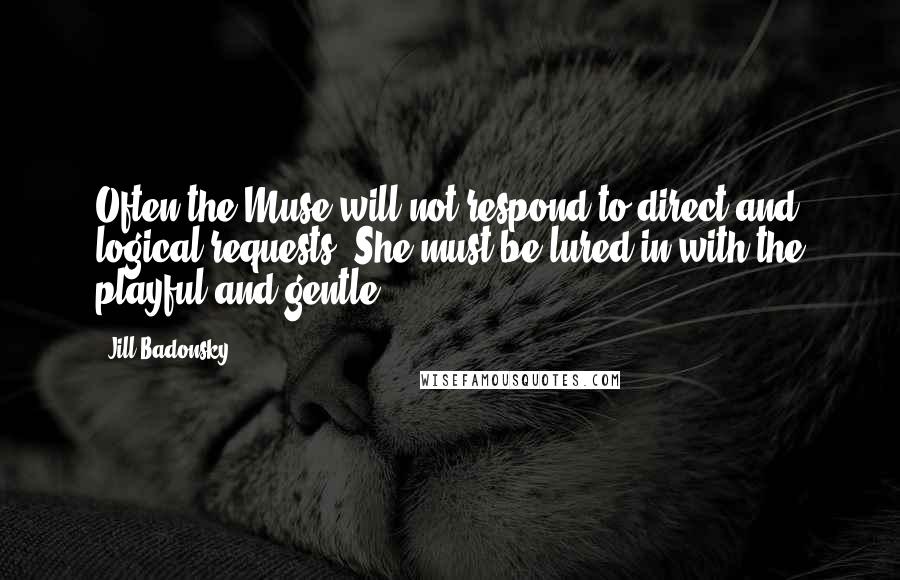 Jill Badonsky Quotes: Often the Muse will not respond to direct and logical requests. She must be lured in with the playful and gentle.