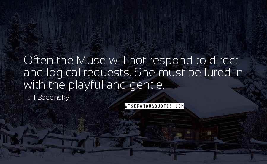 Jill Badonsky Quotes: Often the Muse will not respond to direct and logical requests. She must be lured in with the playful and gentle.