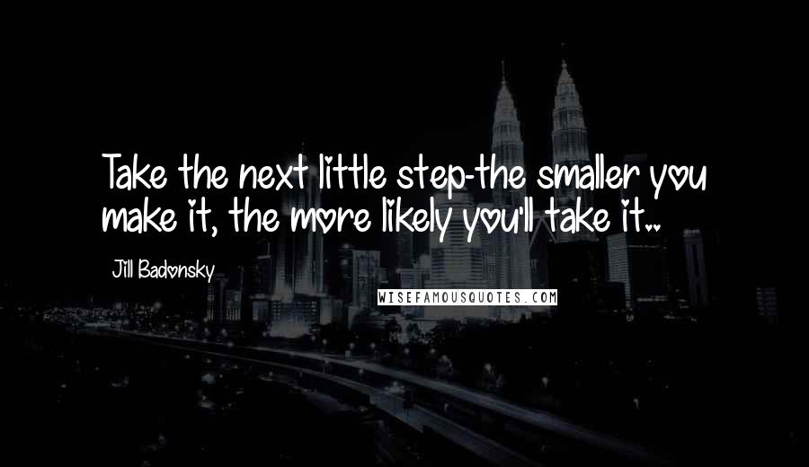 Jill Badonsky Quotes: Take the next little step-the smaller you make it, the more likely you'll take it..