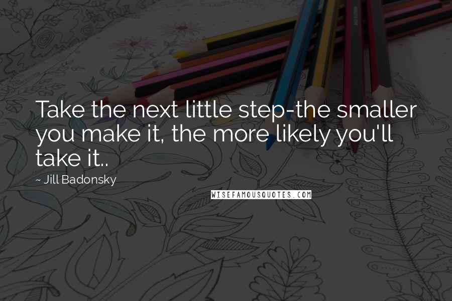 Jill Badonsky Quotes: Take the next little step-the smaller you make it, the more likely you'll take it..