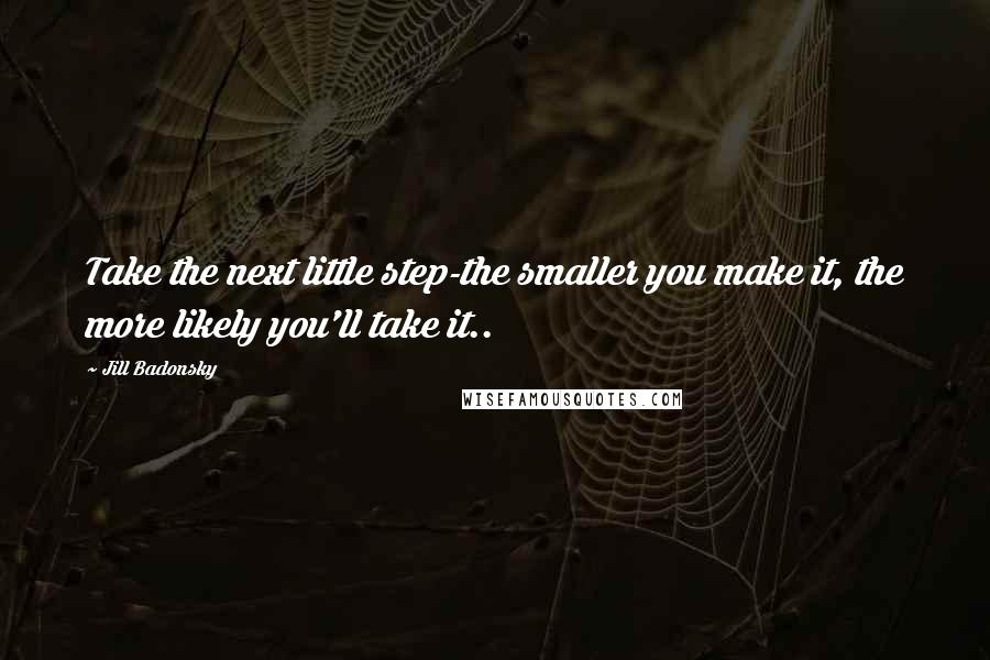 Jill Badonsky Quotes: Take the next little step-the smaller you make it, the more likely you'll take it..