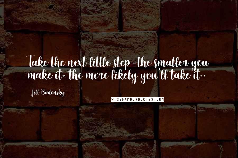 Jill Badonsky Quotes: Take the next little step-the smaller you make it, the more likely you'll take it..