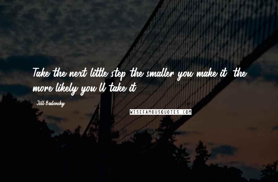 Jill Badonsky Quotes: Take the next little step-the smaller you make it, the more likely you'll take it..