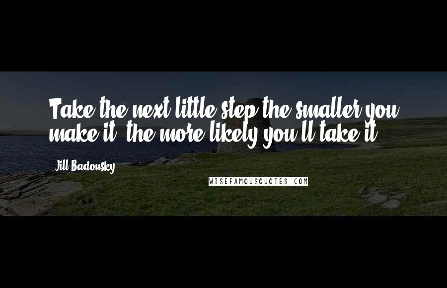 Jill Badonsky Quotes: Take the next little step-the smaller you make it, the more likely you'll take it..