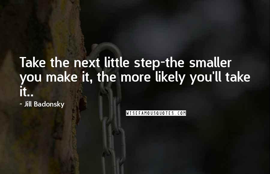 Jill Badonsky Quotes: Take the next little step-the smaller you make it, the more likely you'll take it..