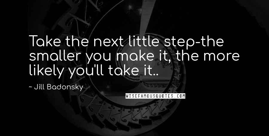 Jill Badonsky Quotes: Take the next little step-the smaller you make it, the more likely you'll take it..