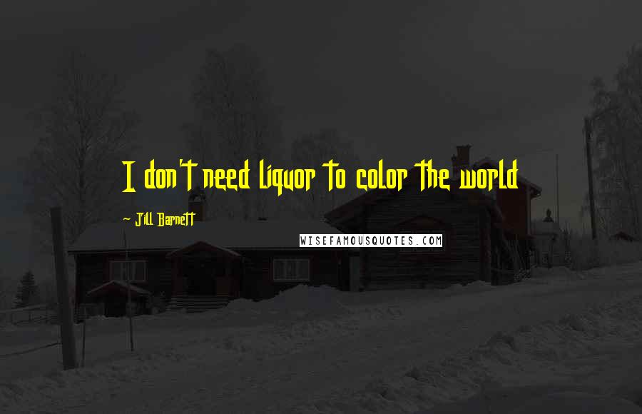 Jill Barnett Quotes: I don't need liquor to color the world