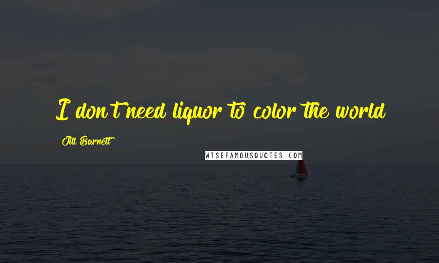 Jill Barnett Quotes: I don't need liquor to color the world