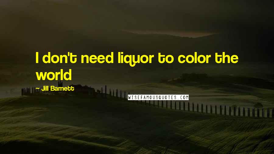 Jill Barnett Quotes: I don't need liquor to color the world