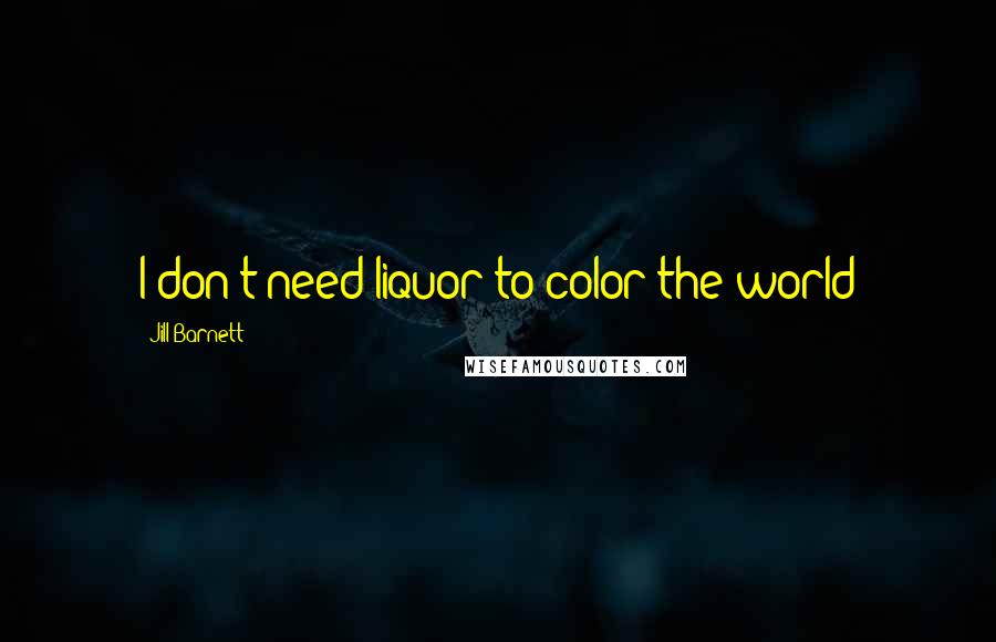 Jill Barnett Quotes: I don't need liquor to color the world