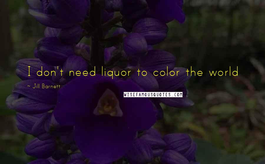 Jill Barnett Quotes: I don't need liquor to color the world