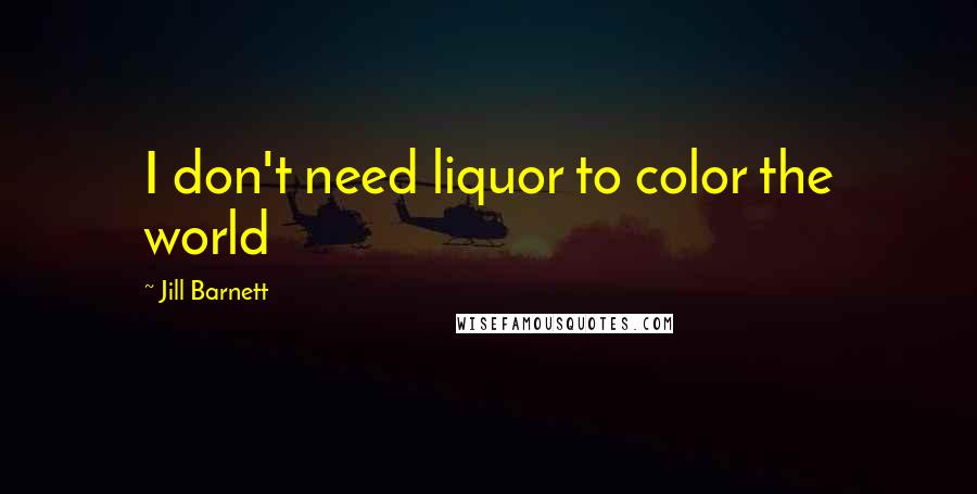 Jill Barnett Quotes: I don't need liquor to color the world