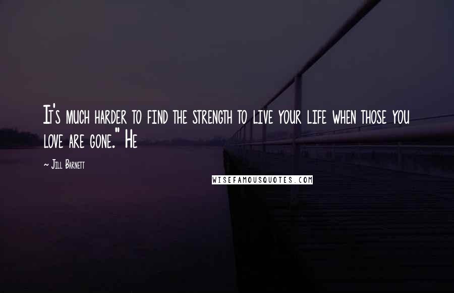 Jill Barnett Quotes: It's much harder to find the strength to live your life when those you love are gone." He