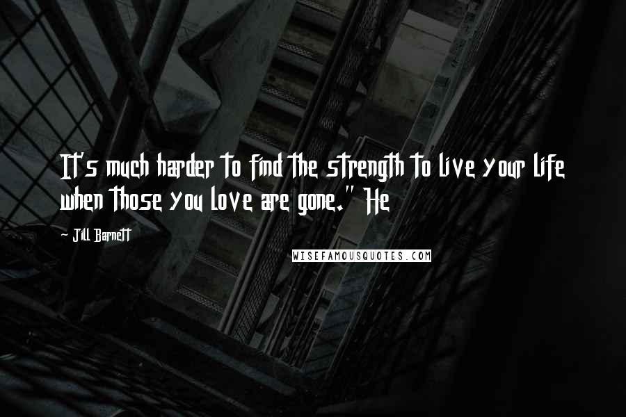 Jill Barnett Quotes: It's much harder to find the strength to live your life when those you love are gone." He