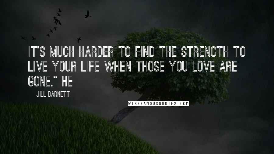 Jill Barnett Quotes: It's much harder to find the strength to live your life when those you love are gone." He