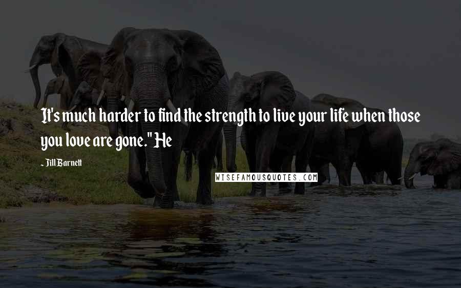 Jill Barnett Quotes: It's much harder to find the strength to live your life when those you love are gone." He