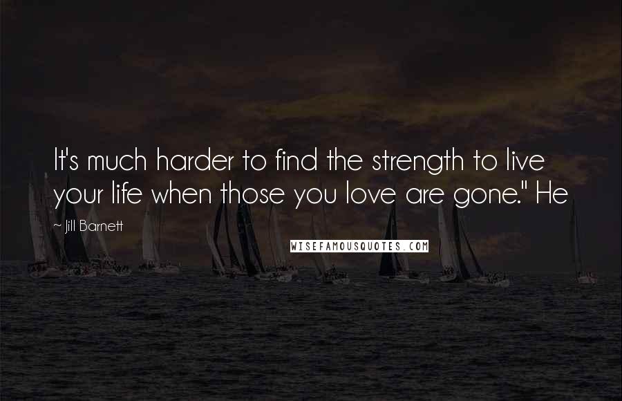 Jill Barnett Quotes: It's much harder to find the strength to live your life when those you love are gone." He