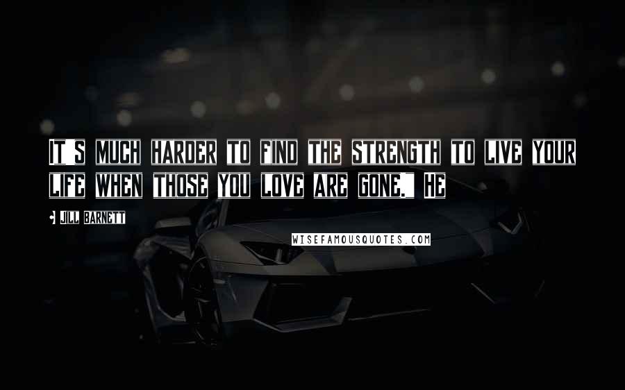 Jill Barnett Quotes: It's much harder to find the strength to live your life when those you love are gone." He