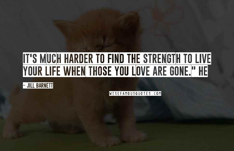 Jill Barnett Quotes: It's much harder to find the strength to live your life when those you love are gone." He