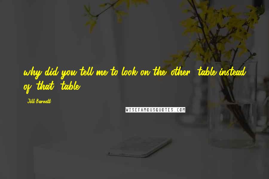 Jill Barnett Quotes: why did you tell me to look on the 'other' table instead of 'that' table?