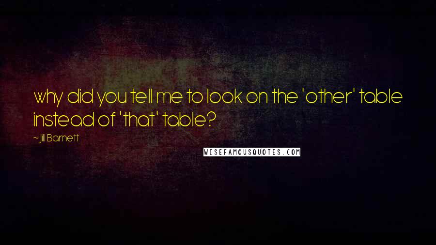 Jill Barnett Quotes: why did you tell me to look on the 'other' table instead of 'that' table?