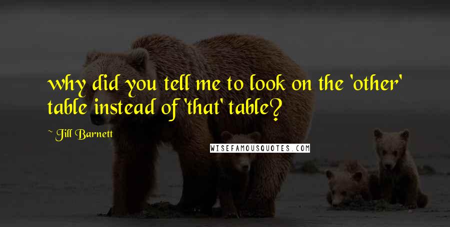 Jill Barnett Quotes: why did you tell me to look on the 'other' table instead of 'that' table?