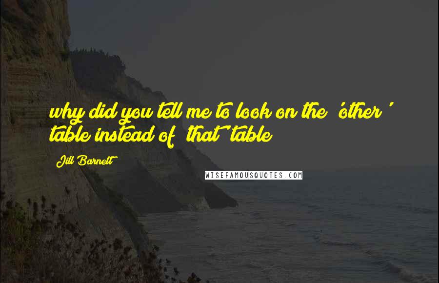 Jill Barnett Quotes: why did you tell me to look on the 'other' table instead of 'that' table?