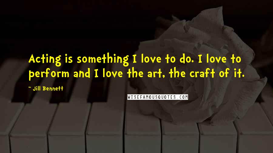 Jill Bennett Quotes: Acting is something I love to do. I love to perform and I love the art, the craft of it.