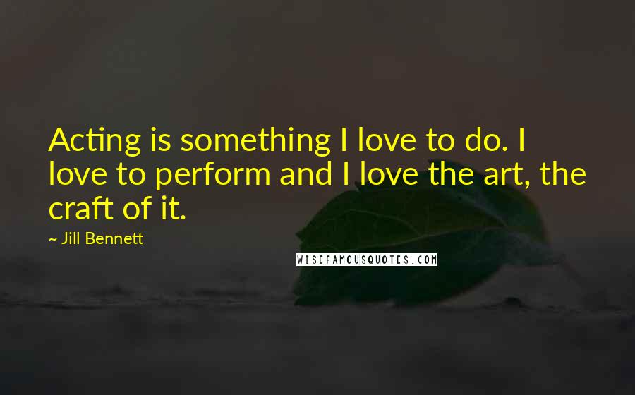 Jill Bennett Quotes: Acting is something I love to do. I love to perform and I love the art, the craft of it.